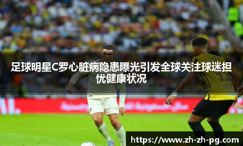 足球明星C罗心脏病隐患曝光引发全球关注球迷担忧健康状况
