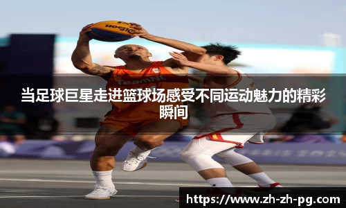 当足球巨星走进篮球场感受不同运动魅力的精彩瞬间