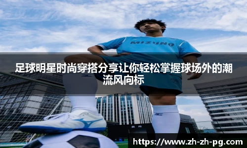 足球明星时尚穿搭分享让你轻松掌握球场外的潮流风向标