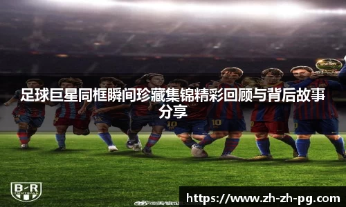 足球巨星同框瞬间珍藏集锦精彩回顾与背后故事分享